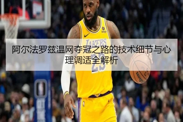 阿尔法罗兹温网夺冠之路的技术细节与心理调适全解析